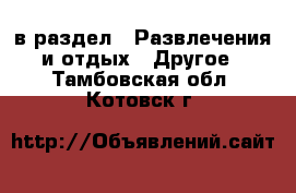  в раздел : Развлечения и отдых » Другое . Тамбовская обл.,Котовск г.